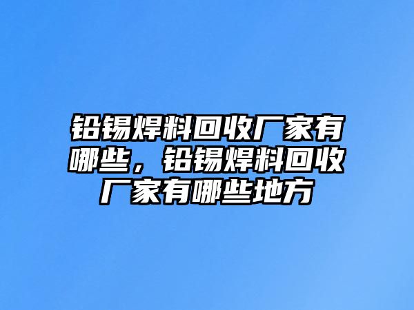 鉛錫焊料回收廠家有哪些，鉛錫焊料回收廠家有哪些地方