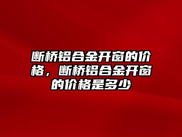 斷橋鋁合金開窗的價格，斷橋鋁合金開窗的價格是多少