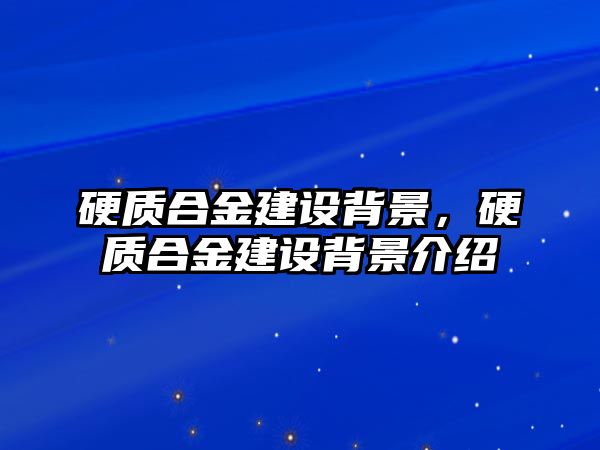 硬質(zhì)合金建設(shè)背景，硬質(zhì)合金建設(shè)背景介紹