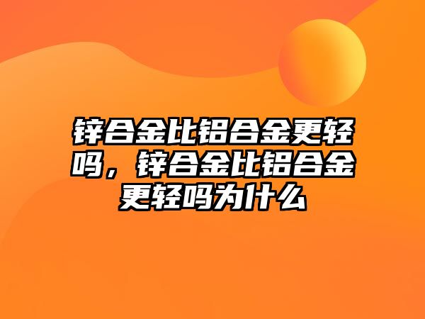 鋅合金比鋁合金更輕嗎，鋅合金比鋁合金更輕嗎為什么