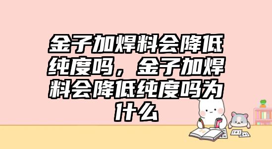 金子加焊料會降低純度嗎，金子加焊料會降低純度嗎為什么