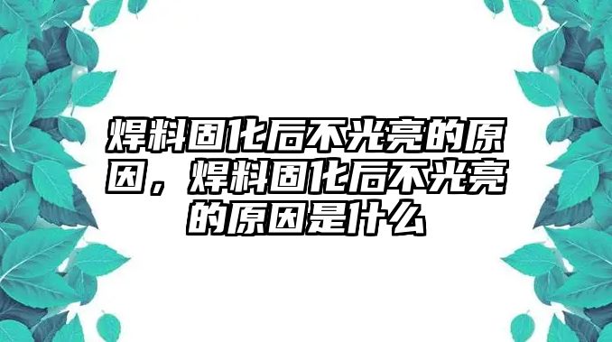 焊料固化后不光亮的原因，焊料固化后不光亮的原因是什么