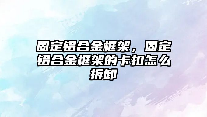 固定鋁合金框架，固定鋁合金框架的卡扣怎么拆卸