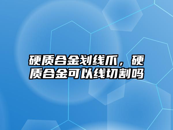 硬質(zhì)合金劃線爪，硬質(zhì)合金可以線切割嗎