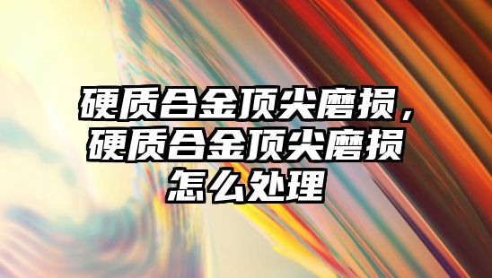 硬質(zhì)合金頂尖磨損，硬質(zhì)合金頂尖磨損怎么處理