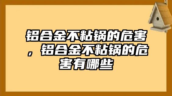 鋁合金不粘鍋的危害，鋁合金不粘鍋的危害有哪些