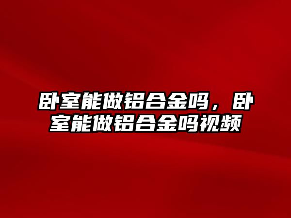 臥室能做鋁合金嗎，臥室能做鋁合金嗎視頻