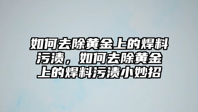 如何去除黃金上的焊料污漬，如何去除黃金上的焊料污漬小妙招