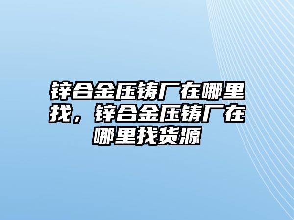 鋅合金壓鑄廠在哪里找，鋅合金壓鑄廠在哪里找貨源