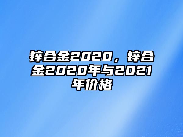 鋅合金2020，鋅合金2020年與2021年價格