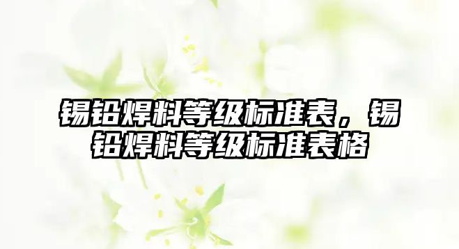 錫鉛焊料等級標準表，錫鉛焊料等級標準表格