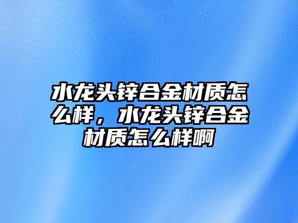 水龍頭鋅合金材質(zhì)怎么樣，水龍頭鋅合金材質(zhì)怎么樣啊