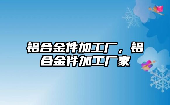 鋁合金件加工廠，鋁合金件加工廠家