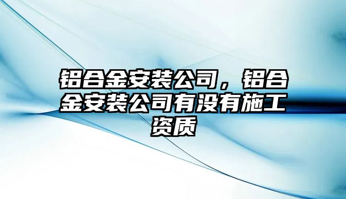 鋁合金安裝公司，鋁合金安裝公司有沒有施工資質