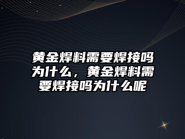 黃金焊料需要焊接嗎為什么，黃金焊料需要焊接嗎為什么呢