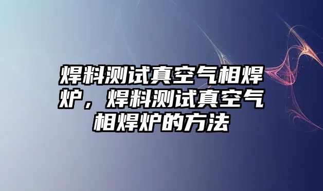 焊料測試真空氣相焊爐，焊料測試真空氣相焊爐的方法