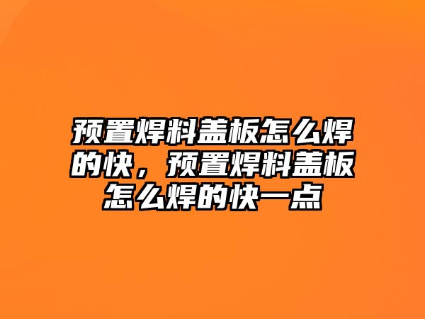 預置焊料蓋板怎么焊的快，預置焊料蓋板怎么焊的快一點