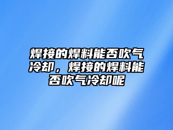 焊接的焊料能否吹氣冷卻，焊接的焊料能否吹氣冷卻呢