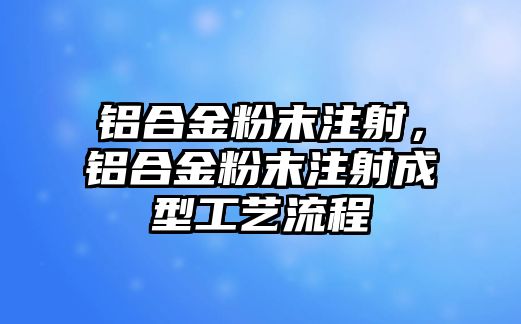 鋁合金粉末注射，鋁合金粉末注射成型工藝流程