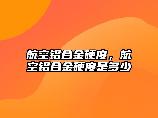 航空鋁合金硬度，航空鋁合金硬度是多少