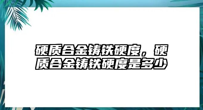 硬質(zhì)合金鑄鐵硬度，硬質(zhì)合金鑄鐵硬度是多少