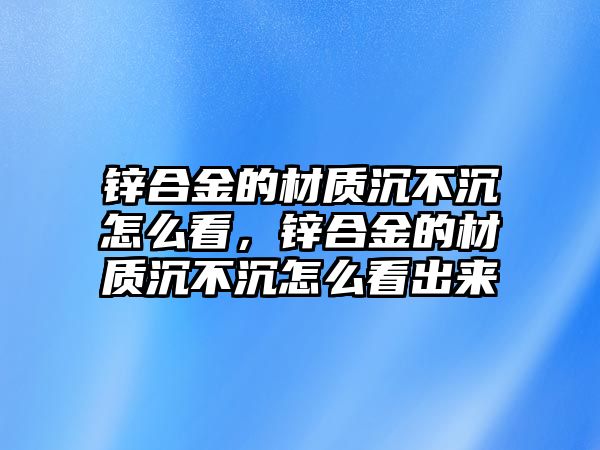 鋅合金的材質沉不沉怎么看，鋅合金的材質沉不沉怎么看出來