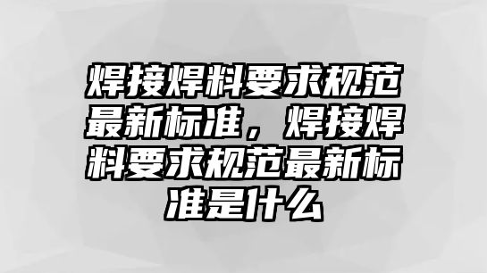 焊接焊料要求規(guī)范最新標(biāo)準(zhǔn)，焊接焊料要求規(guī)范最新標(biāo)準(zhǔn)是什么