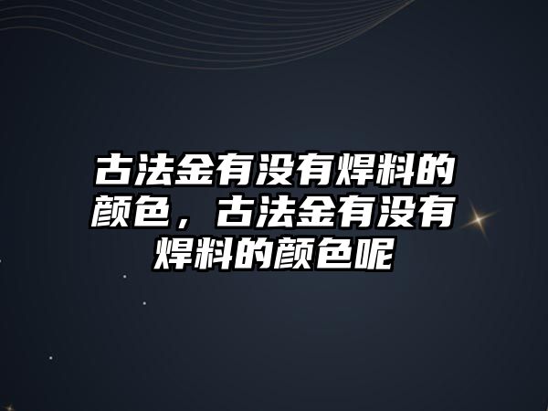 古法金有沒有焊料的顏色，古法金有沒有焊料的顏色呢