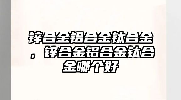 鋅合金鋁合金鈦合金，鋅合金鋁合金鈦合金哪個好