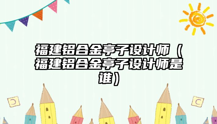 福建鋁合金亭子設(shè)計師（福建鋁合金亭子設(shè)計師是誰）