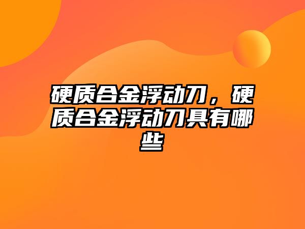 硬質(zhì)合金浮動刀，硬質(zhì)合金浮動刀具有哪些