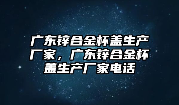 廣東鋅合金杯蓋生產(chǎn)廠家，廣東鋅合金杯蓋生產(chǎn)廠家電話