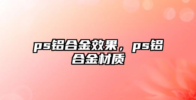 ps鋁合金效果，ps鋁合金材質(zhì)