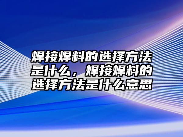 焊接焊料的選擇方法是什么，焊接焊料的選擇方法是什么意思