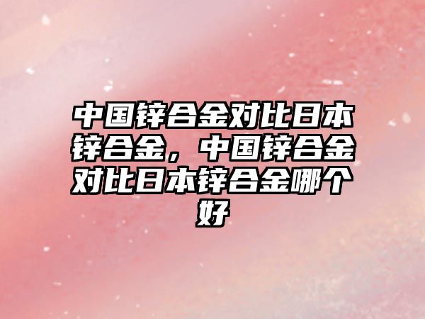 中國鋅合金對比日本鋅合金，中國鋅合金對比日本鋅合金哪個(gè)好