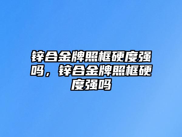 鋅合金牌照框硬度強(qiáng)嗎，鋅合金牌照框硬度強(qiáng)嗎