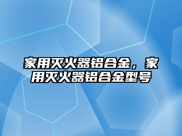 家用滅火器鋁合金，家用滅火器鋁合金型號