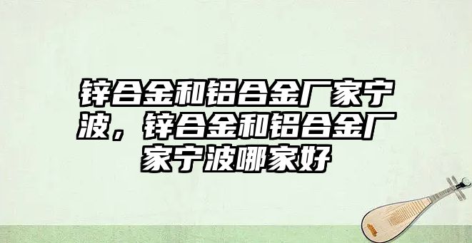 鋅合金和鋁合金廠家寧波，鋅合金和鋁合金廠家寧波哪家好