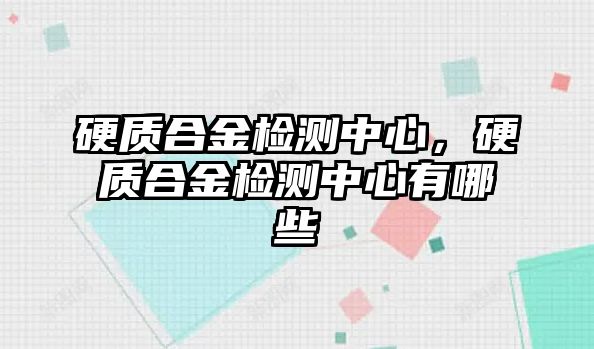 硬質(zhì)合金檢測中心，硬質(zhì)合金檢測中心有哪些