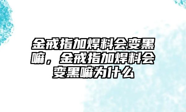 金戒指加焊料會變黑嘛，金戒指加焊料會變黑嘛為什么