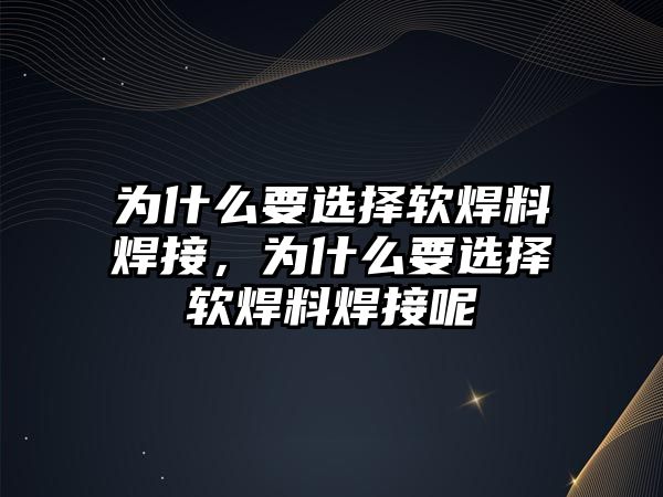 為什么要選擇軟焊料焊接，為什么要選擇軟焊料焊接呢