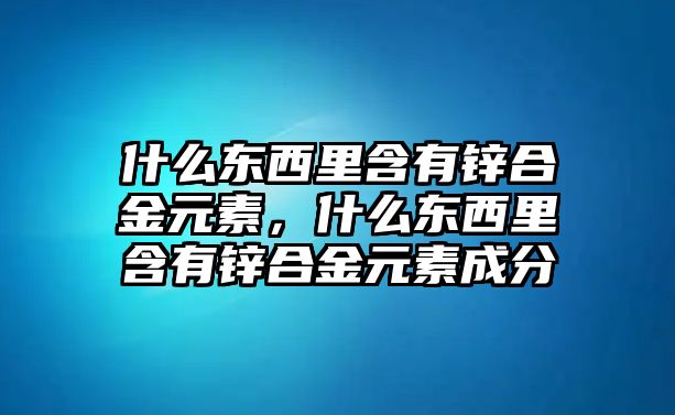 什么東西里含有鋅合金元素，什么東西里含有鋅合金元素成分