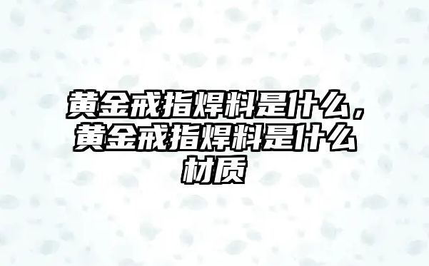 黃金戒指焊料是什么，黃金戒指焊料是什么材質