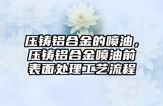 壓鑄鋁合金的噴油，壓鑄鋁合金噴油前表面處理工藝流程