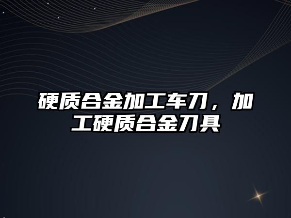 硬質合金加工車刀，加工硬質合金刀具