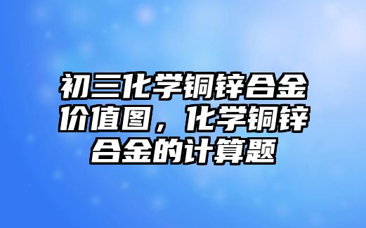 初三化學(xué)銅鋅合金價值圖，化學(xué)銅鋅合金的計算題