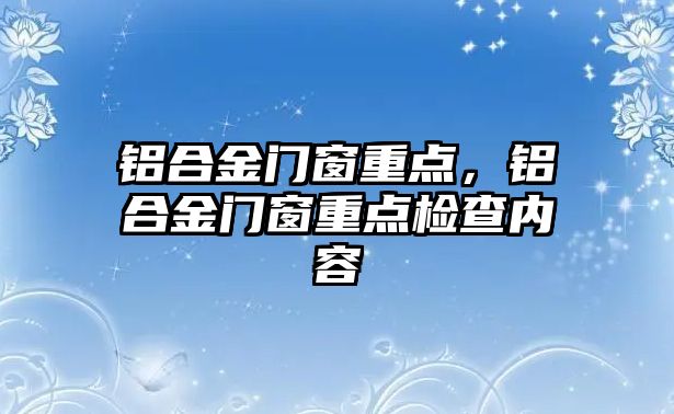 鋁合金門窗重點，鋁合金門窗重點檢查內(nèi)容