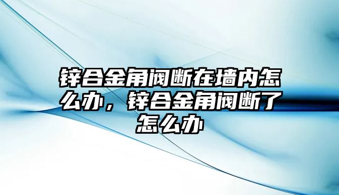 鋅合金角閥斷在墻內(nèi)怎么辦，鋅合金角閥斷了怎么辦