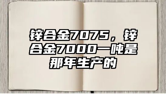 鋅合金7075，鋅合金7000一噸是那年生產(chǎn)的