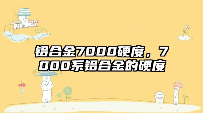 鋁合金7000硬度，7000系鋁合金的硬度